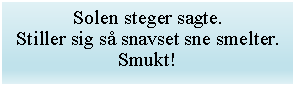 Tekstfelt: Solen steger sagte.Stiller sig s snavset sne smelter.Smukt!